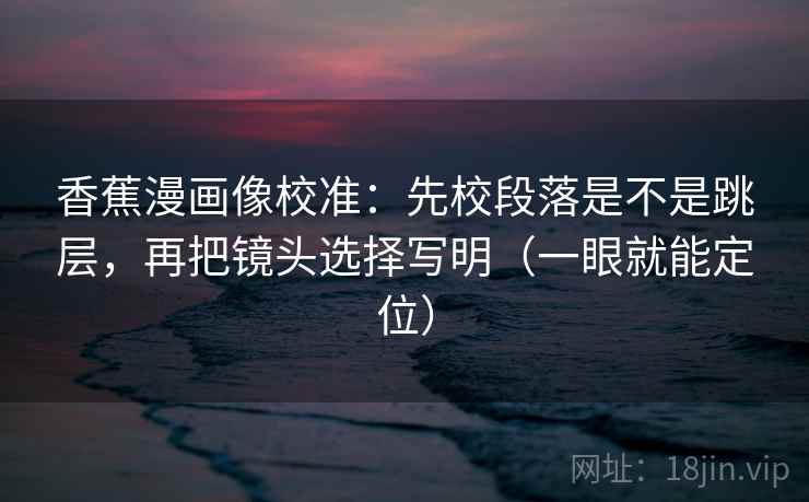 香蕉漫画像校准：先校段落是不是跳层，再把镜头选择写明（一眼就能定位）