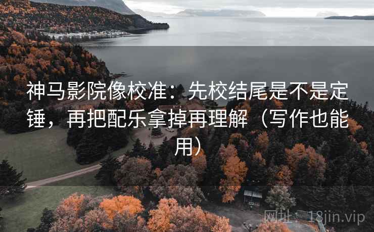 神马影院像校准：先校结尾是不是定锤，再把配乐拿掉再理解（写作也能用）