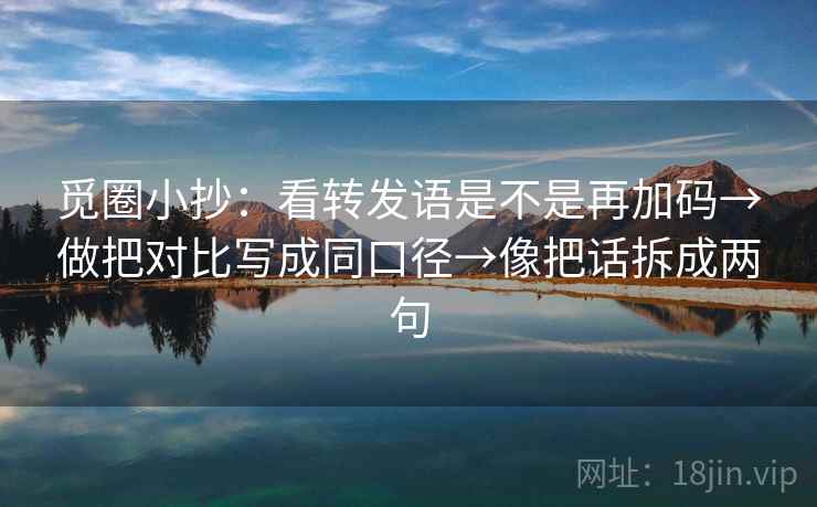 觅圈小抄：看转发语是不是再加码→做把对比写成同口径→像把话拆成两句