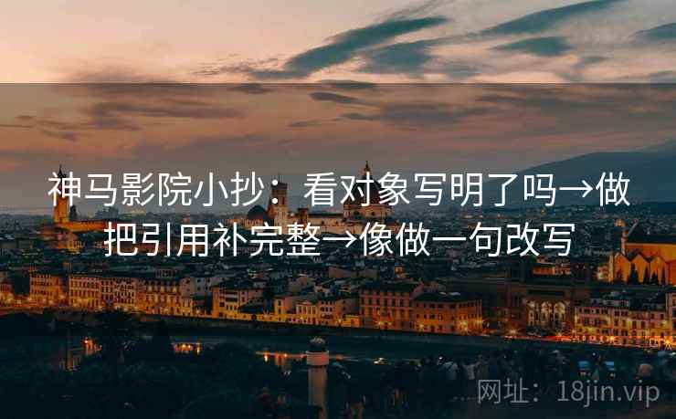 神马影院小抄：看对象写明了吗→做把引用补完整→像做一句改写