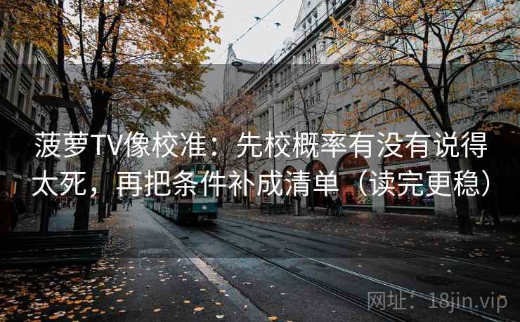 菠萝TV像校准：先校概率有没有说得太死，再把条件补成清单（读完更稳）