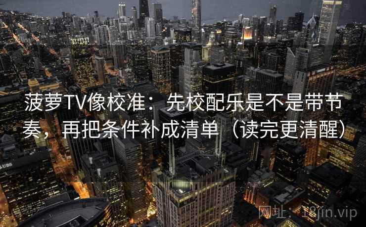 菠萝TV像校准：先校配乐是不是带节奏，再把条件补成清单（读完更清醒）