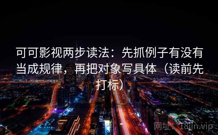 可可影视两步读法：先抓例子有没有当成规律，再把对象写具体（读前先打标）