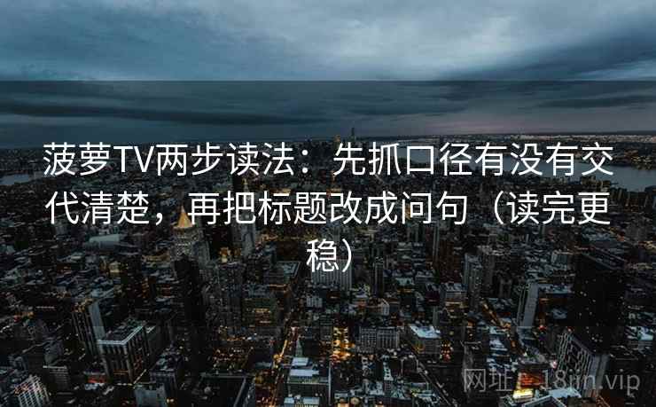 菠萝TV两步读法:先抓口径有没有交代清楚,再把标题改成问句(读完更稳) 菠萝TV两步读法:先抓口径有没有交代清楚,再把标题改成问句(读完更稳)