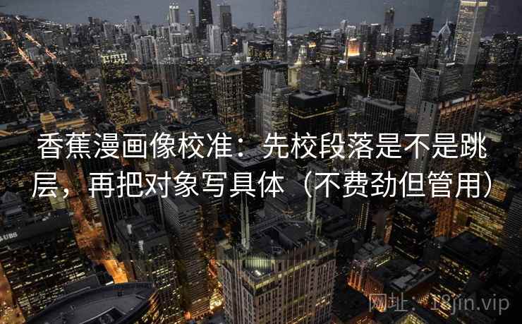 香蕉漫画像校准：先校段落是不是跳层，再把对象写具体（不费劲但管用）