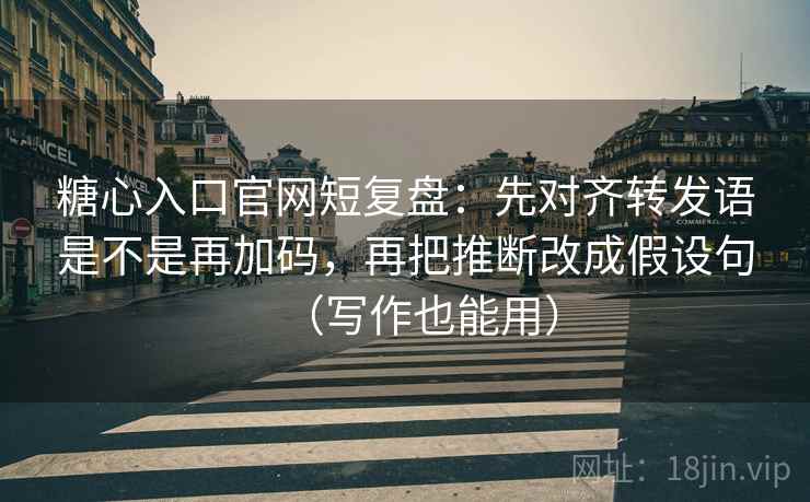 糖心入口官网短复盘：先对齐转发语是不是再加码，再把推断改成假设句（写作也能用）