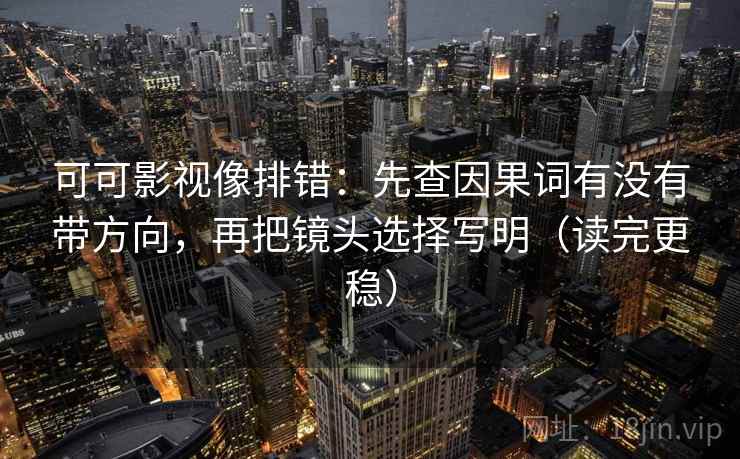 可可影视像排错：先查因果词有没有带方向，再把镜头选择写明（读完更稳）