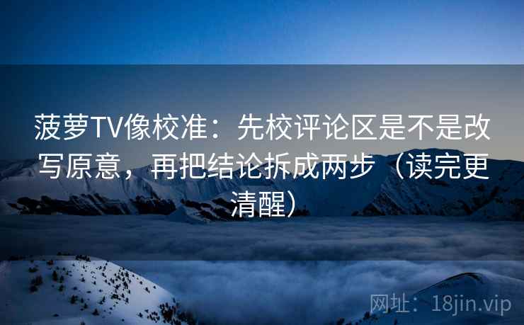 菠萝TV像校准：先校评论区是不是改写原意，再把结论拆成两步（读完更清醒）