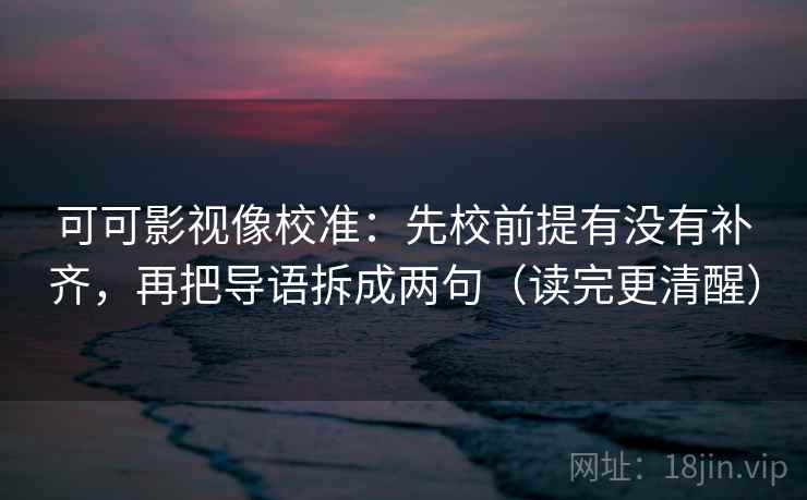 可可影视像校准：先校前提有没有补齐，再把导语拆成两句（读完更清醒）
