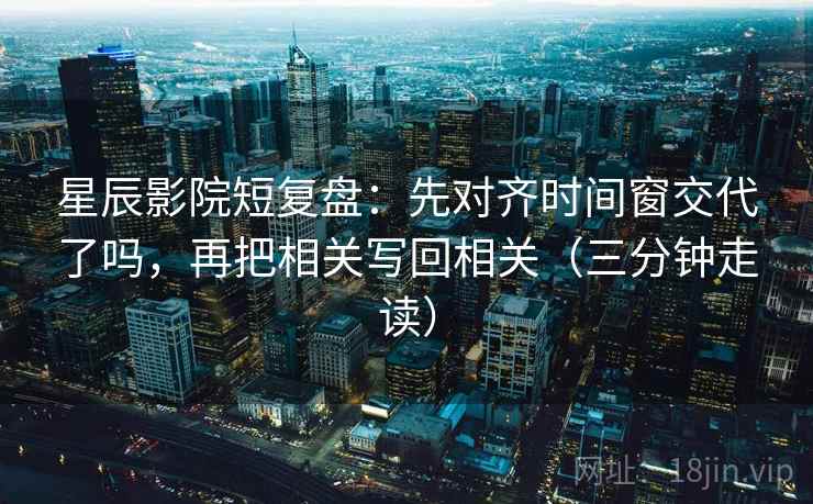 星辰影院短复盘：先对齐时间窗交代了吗，再把相关写回相关（三分钟走读）