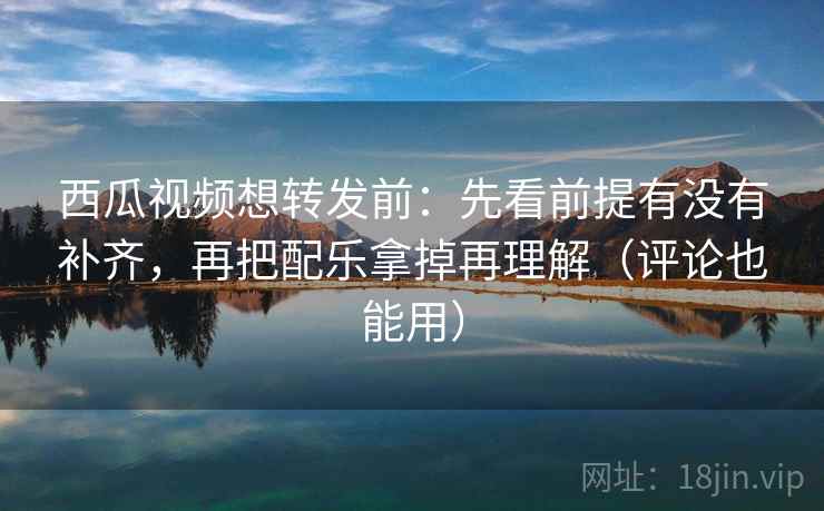 西瓜视频想转发前：先看前提有没有补齐，再把配乐拿掉再理解（评论也能用）