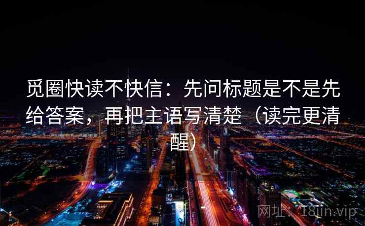 觅圈快读不快信：先问标题是不是先给答案，再把主语写清楚（读完更清醒）