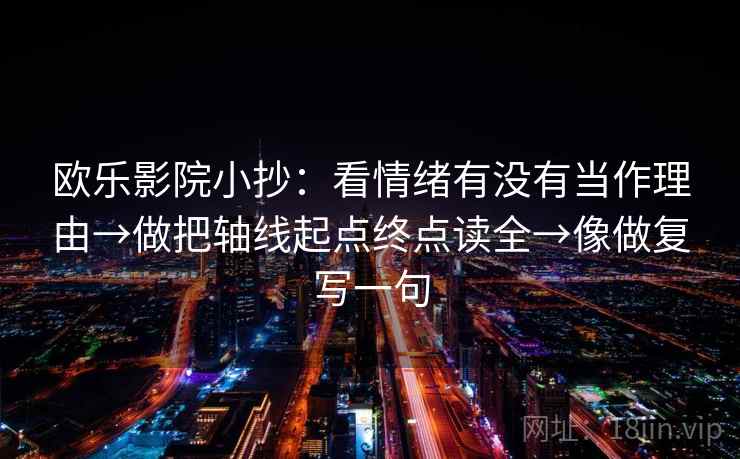 欧乐影院小抄:看情绪有没有当作理由→做把轴线起点终点读全→像做复写一句 欧乐影院小抄:看情绪有没有当作理由→做把轴线起点终点读全→像做复写一句