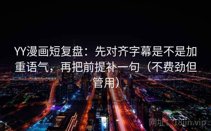 YY漫画短复盘：先对齐字幕是不是加重语气，再把前提补一句（不费劲但管用）