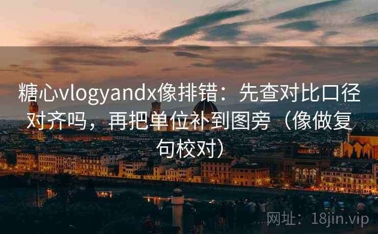 糖心vlogyandx像排错:先查对比口径对齐吗,再把单位补到图旁(像做复句校对) 糖心vlogyandx像排错:先查对比口径对齐吗,再把单位补到图旁(像做复句校对)