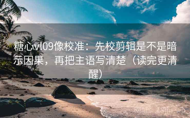 糖心vl09像校准：先校剪辑是不是暗示因果，再把主语写清楚（读完更清醒）