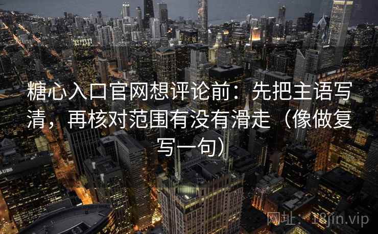 糖心入口官网想评论前：先把主语写清，再核对范围有没有滑走（像做复写一句）