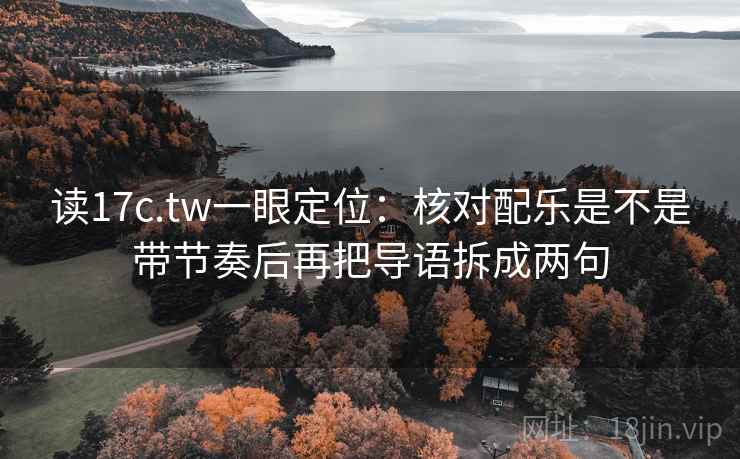 读17c.tw一眼定位：核对配乐是不是带节奏后再把导语拆成两句