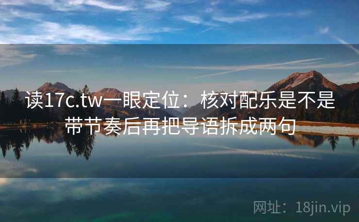 读17c.tw一眼定位：核对配乐是不是带节奏后再把导语拆成两句