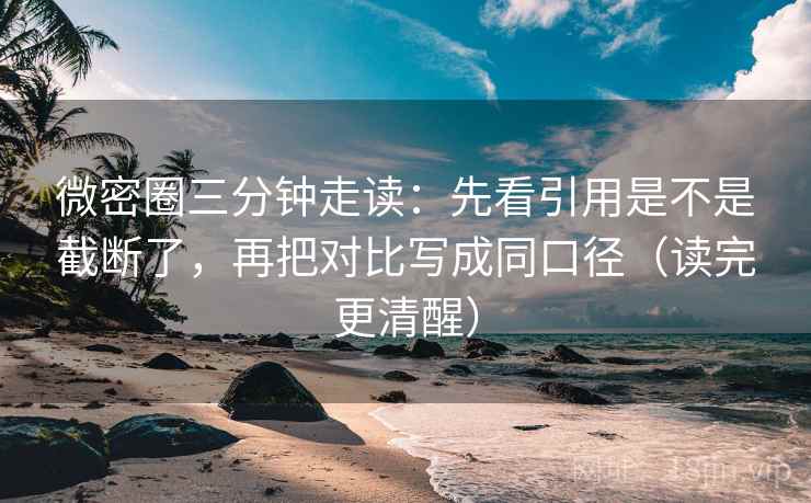微密圈三分钟走读:先看引用是不是截断了,再把对比写成同口径(读完更清醒) 微密圈三分钟走读:先看引用是不是截断了,再把对比写成同口径(读完更清醒)