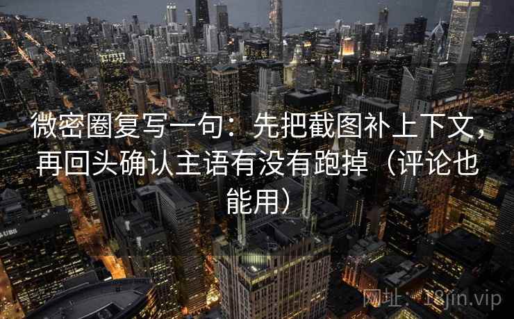 微密圈复写一句：先把截图补上下文，再回头确认主语有没有跑掉（评论也能用）