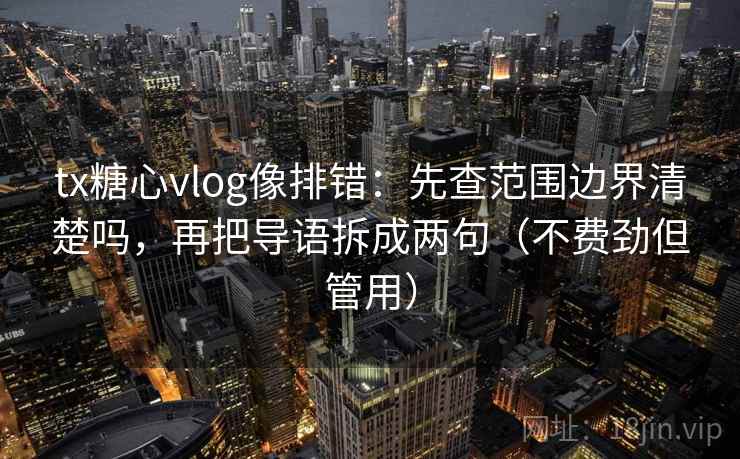 tx糖心vlog像排错：先查范围边界清楚吗，再把导语拆成两句（不费劲但管用）