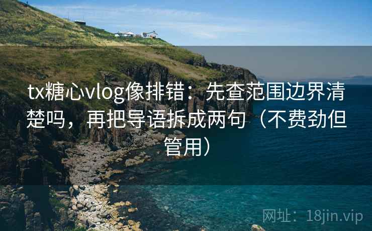 tx糖心vlog像排错：先查范围边界清楚吗，再把导语拆成两句（不费劲但管用）