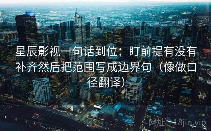 星辰影视一句话到位:盯前提有没有补齐然后把范围写成边界句(像做口径翻译) 星辰影视一句话到位:盯前提有没有补齐然后把范围写成边界句(像做口径翻译)