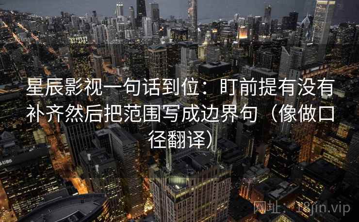 星辰影视一句话到位：盯前提有没有补齐然后把范围写成边界句（像做口径翻译）