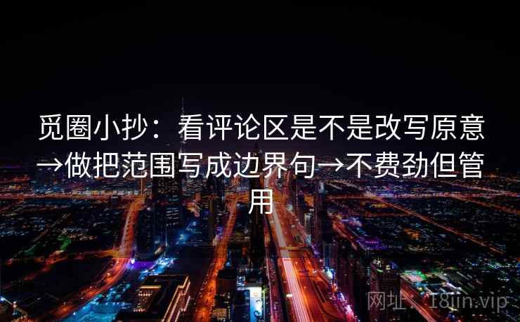 觅圈小抄：看评论区是不是改写原意→做把范围写成边界句→不费劲但管用