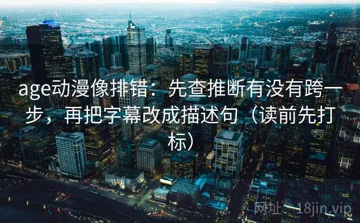 age动漫像排错:先查推断有没有跨一步,再把字幕改成描述句(读前先打标) age动漫像排错:先查推断有没有跨一步,再把字幕改成描述句(读前先打标)