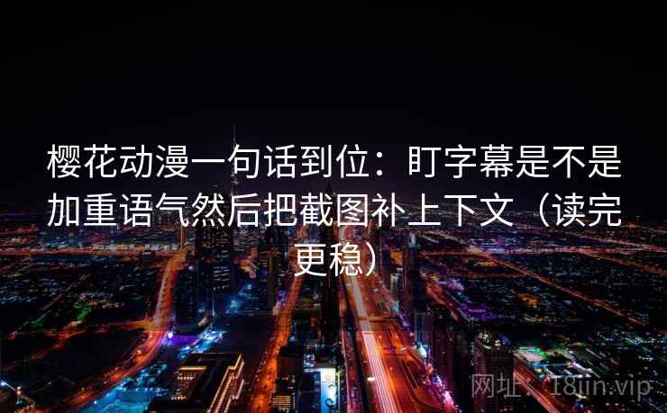 樱花动漫一句话到位：盯字幕是不是加重语气然后把截图补上下文（读完更稳）