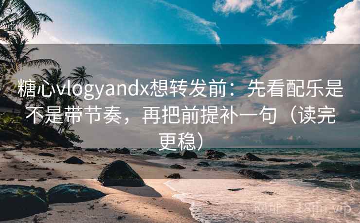 糖心vlogyandx想转发前：先看配乐是不是带节奏，再把前提补一句（读完更稳）