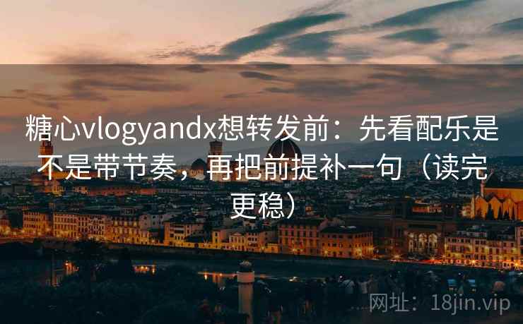 糖心vlogyandx想转发前:先看配乐是不是带节奏,再把前提补一句(读完更稳) 糖心vlogyandx想转发前:先看配乐是不是带节奏,再把前提补一句(读完更稳)
