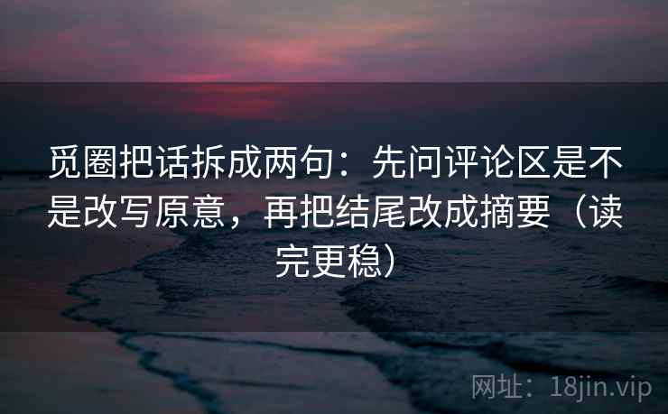 觅圈把话拆成两句:先问评论区是不是改写原意,再把结尾改成摘要(读完更稳) 觅圈把话拆成两句:先问评论区是不是改写原意,再把结尾改成摘要(读完更稳)