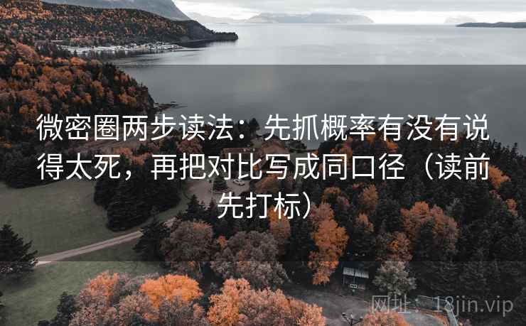 微密圈两步读法：先抓概率有没有说得太死，再把对比写成同口径（读前先打标）