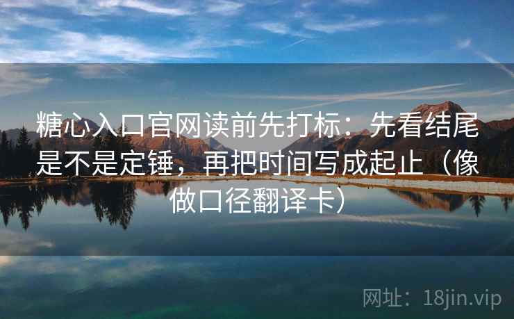 糖心入口官网读前先打标：先看结尾是不是定锤，再把时间写成起止（像做口径翻译卡）