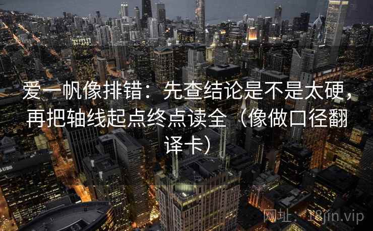 爱一帆像排错:先查结论是不是太硬,再把轴线起点终点读全(像做口径翻译卡) 爱一帆像排错:先查结论是不是太硬,再把轴线起点终点读全(像做口径翻译卡)