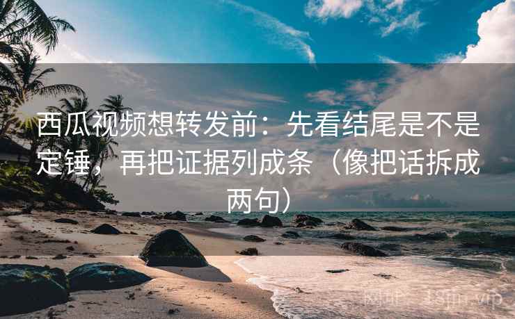 西瓜视频想转发前:先看结尾是不是定锤,再把证据列成条(像把话拆成两句) 西瓜视频想转发前:先看结尾是不是定锤,再把证据列成条(像把话拆成两句)