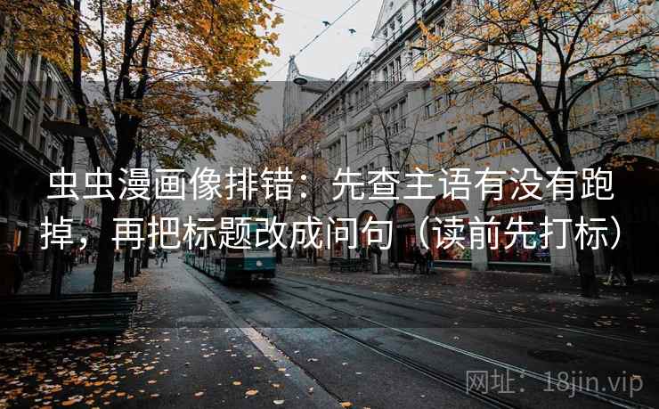 虫虫漫画像排错：先查主语有没有跑掉，再把标题改成问句（读前先打标）