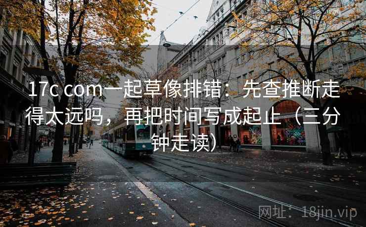 17c com一起草像排错：先查推断走得太远吗，再把时间写成起止（三分钟走读）