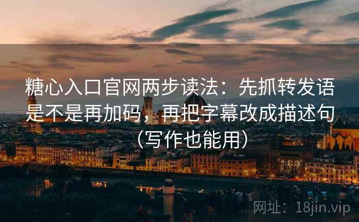 糖心入口官网两步读法：先抓转发语是不是再加码，再把字幕改成描述句（写作也能用）