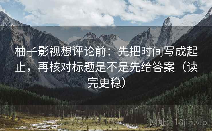 柚子影视想评论前：先把时间写成起止，再核对标题是不是先给答案（读完更稳）