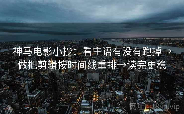 神马电影小抄：看主语有没有跑掉→做把剪辑按时间线重排→读完更稳