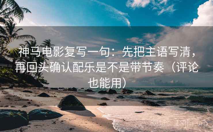 神马电影复写一句：先把主语写清，再回头确认配乐是不是带节奏（评论也能用）