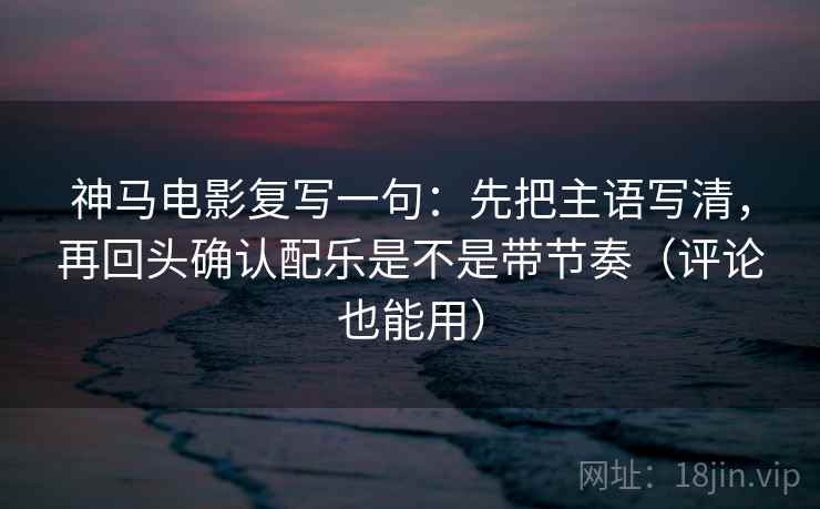 神马电影复写一句：先把主语写清，再回头确认配乐是不是带节奏（评论也能用）