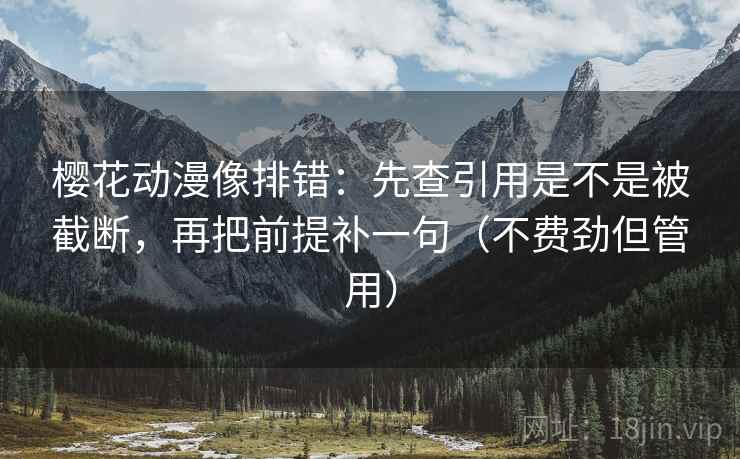 樱花动漫像排错：先查引用是不是被截断，再把前提补一句（不费劲但管用）