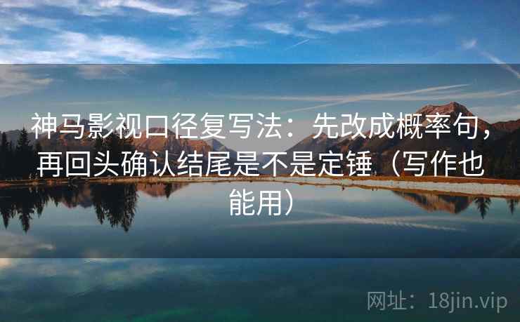 神马影视口径复写法：先改成概率句，再回头确认结尾是不是定锤（写作也能用）