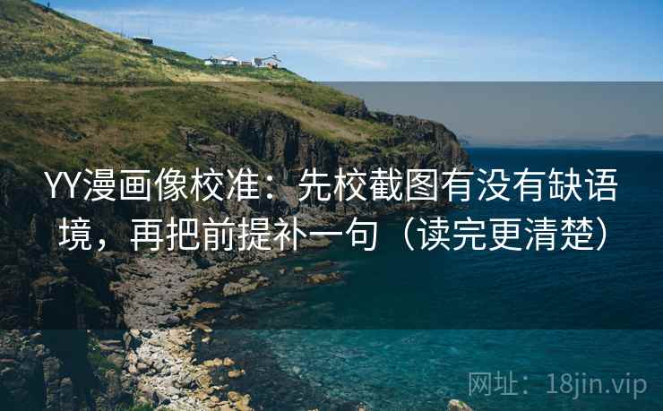 YY漫画像校准：先校截图有没有缺语境，再把前提补一句（读完更清楚）