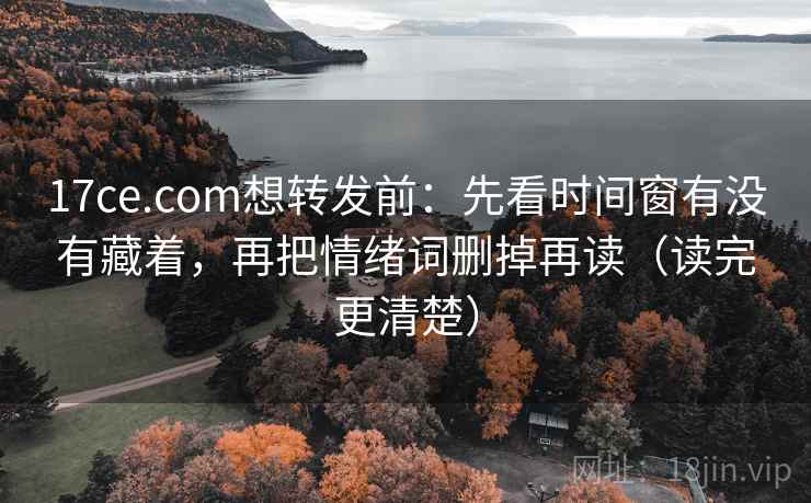 17ce.com想转发前：先看时间窗有没有藏着，再把情绪词删掉再读（读完更清楚）